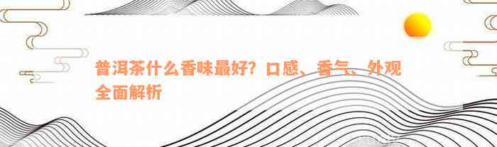 普洱茶什么香味最好？口感、香气、外观全面解析