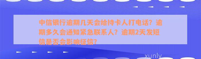 中信银行逾期几天会给持卡人打电话？逾期多久会通知紧急联系人？逾期2天发短信是否会影响征信？