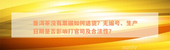 普洱茶没有票据如何退货？无编号、生产日期是否影响打官司及合法性？