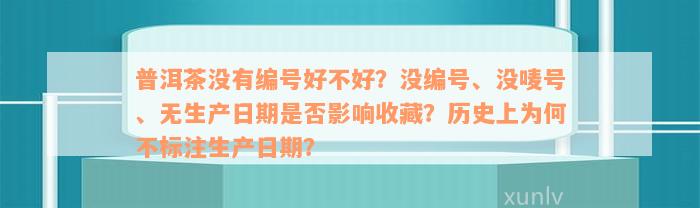 普洱茶没有编号好不好？没编号、没唛号、无生产日期是否影响收藏？历史上为何不标注生产日期？