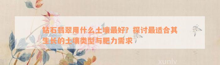 钻石翡翠用什么土壤最好？探讨最适合其生长的土壤类型与肥力需求