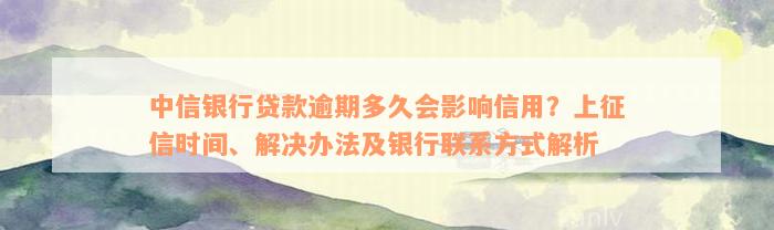 中信银行贷款逾期多久会影响信用？上征信时间、解决办法及银行联系方式解析