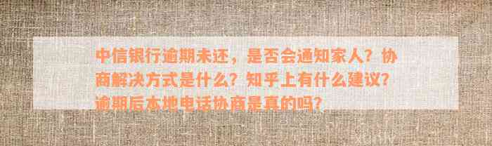 中信银行逾期未还，是否会通知家人？协商解决方式是什么？知乎上有什么建议？逾期后本地电话协商是真的吗？