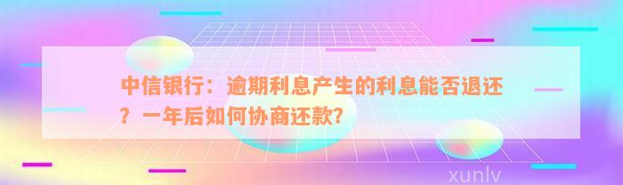 中信银行：逾期利息产生的利息能否退还？一年后如何协商还款？