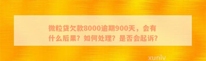 微粒贷欠款8000逾期900天，会有什么后果？如何处理？是否会起诉？