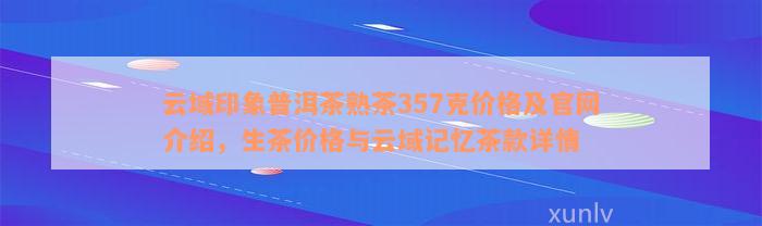 云域印象普洱茶熟茶357克价格及官网介绍，生茶价格与云域记忆茶款详情