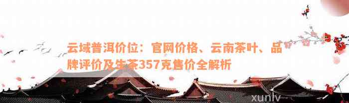 云域普洱价位：官网价格、云南茶叶、品牌评价及生茶357克售价全解析