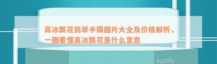 高冰飘花翡翠手镯图片大全及价格解析，一图看懂高冰飘花是什么意思