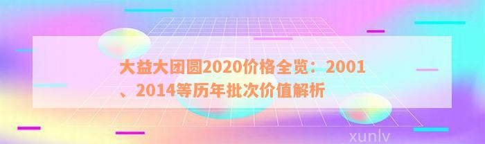 大益大团圆2020价格全览：2001、2014等历年批次价值解析