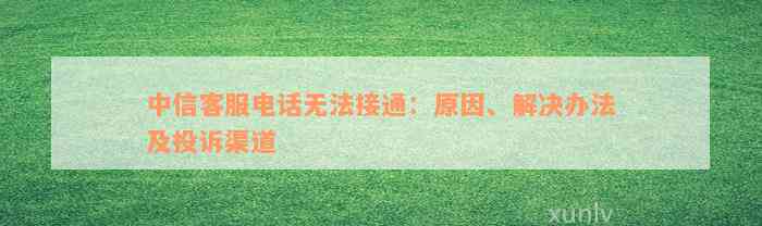 中信客服电话无法接通：原因、解决办法及投诉渠道