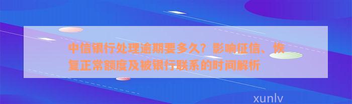 中信银行处理逾期要多久？影响征信、恢复正常额度及被银行联系的时间解析