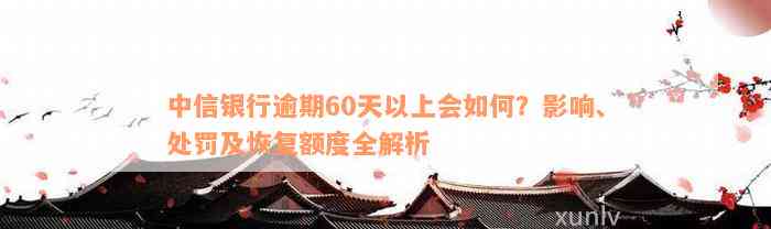 中信银行逾期60天以上会如何？影响、处罚及恢复额度全解析