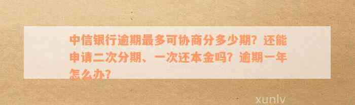 中信银行逾期最多可协商分多少期？还能申请二次分期、一次还本金吗？逾期一年怎么办？