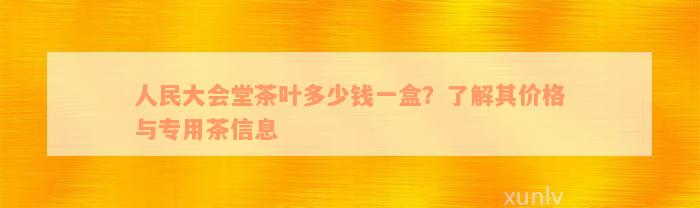 人民大会堂茶叶多少钱一盒？了解其价格与专用茶信息