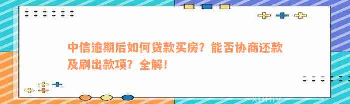 中信逾期后如何贷款买房？能否协商还款及刷出款项？全解！