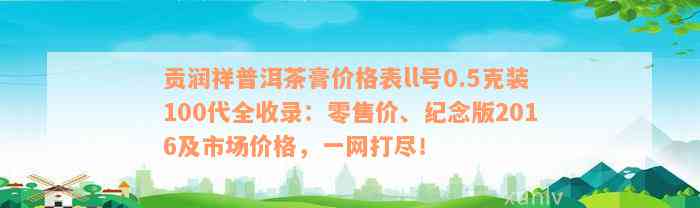 贡润祥普洱茶膏价格表ll号0.5克装100代全收录：零售价、纪念版2016及市场价格，一网打尽！