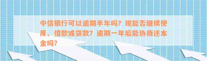 中信银行可以逾期半年吗？现能否继续使用、借款或贷款？逾期一年后能协商还本金吗？