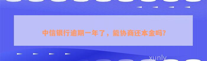 中信银行逾期一年了，能协商还本金吗？