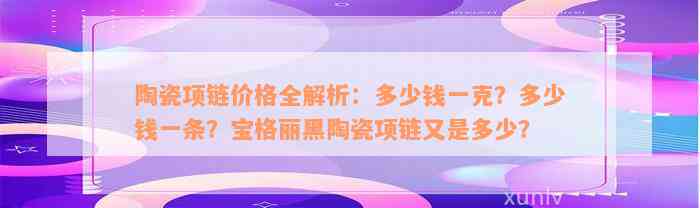 陶瓷项链价格全解析：多少钱一克？多少钱一条？宝格丽黑陶瓷项链又是多少？