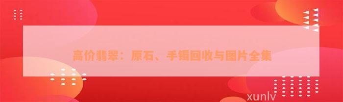 高价翡翠：原石、手镯回收与图片全集