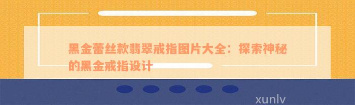 黑金蕾丝款翡翠戒指图片大全：探索神秘的黑金戒指设计