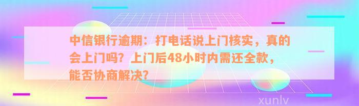 中信银行逾期：打电话说上门核实，真的会上门吗？上门后48小时内需还全款，能否协商解决？