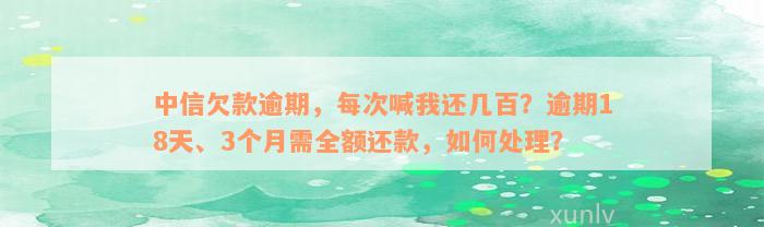 中信欠款逾期，每次喊我还几百？逾期18天、3个月需全额还款，如何处理？