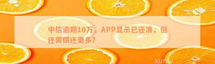 中信逾期10万，APP显示已还清，但还需偿还更多？