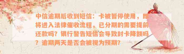 中信逾期后收到短信：卡被暂停使用，即将进入法律催收流程，已分期的需要提前还款吗？银行警告短信会导致封卡降额吗？逾期两天是否会被视为预期？