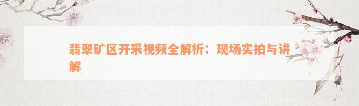 翡翠矿区开采视频全解析：现场实拍与讲解