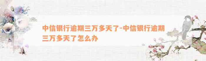 中信银行逾期三万多天了-中信银行逾期三万多天了怎么办