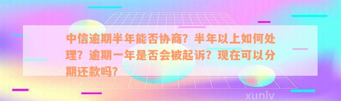 中信逾期半年能否协商？半年以上如何处理？逾期一年是否会被起诉？现在可以分期还款吗？