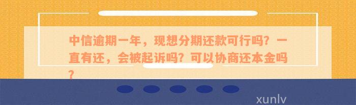 中信逾期一年，现想分期还款可行吗？一直有还，会被起诉吗？可以协商还本金吗？