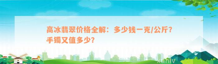 高冰翡翠价格全解：多少钱一克/公斤？手镯又值多少？