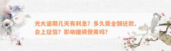 光大逾期几天有利息？多久需全额还款、会上征信？影响继续使用吗？