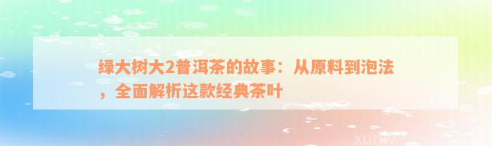 绿大树大2普洱茶的故事：从原料到泡法，全面解析这款经典茶叶