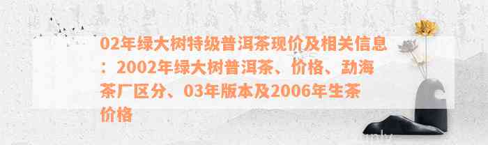 02年绿大树特级普洱茶现价及相关信息：2002年绿大树普洱茶、价格、勐海茶厂区分、03年版本及2006年生茶价格