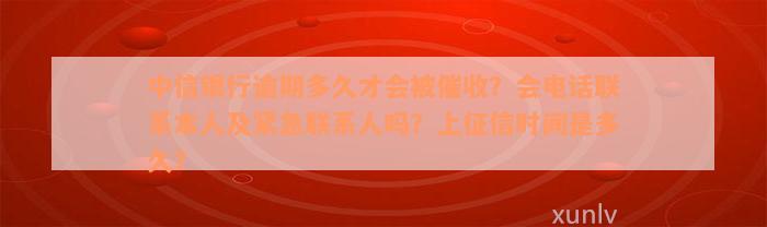 中信银行逾期多久才会被催收？会电话联系本人及紧急联系人吗？上征信时间是多久？