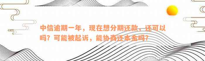 中信逾期一年，现在想分期还款，还可以吗？可能被起诉，能协商还本金吗？