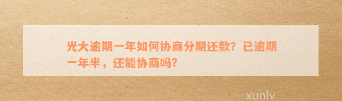 光大逾期一年如何协商分期还款？已逾期一年半，还能协商吗？