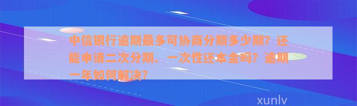 中信银行逾期最多可协商分期多少期？还能申请二次分期、一次性还本金吗？逾期一年如何解决？