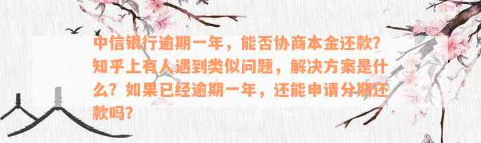 中信银行逾期一年，能否协商本金还款？知乎上有人遇到类似问题，解决方案是什么？如果已经逾期一年，还能申请分期还款吗？