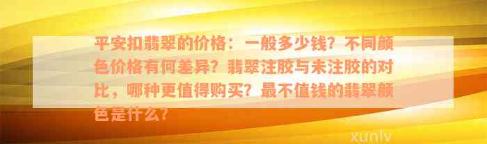 平安扣翡翠的价格：一般多少钱？不同颜色价格有何差异？翡翠注胶与未注胶的对比，哪种更值得购买？最不值钱的翡翠颜色是什么？