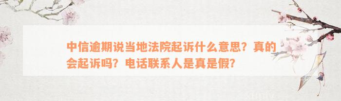 中信逾期说当地法院起诉什么意思？真的会起诉吗？电话联系人是真是假？