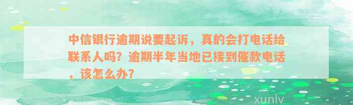 中信银行逾期说要起诉，真的会打电话给联系人吗？逾期半年当地已接到催款电话，该怎么办？