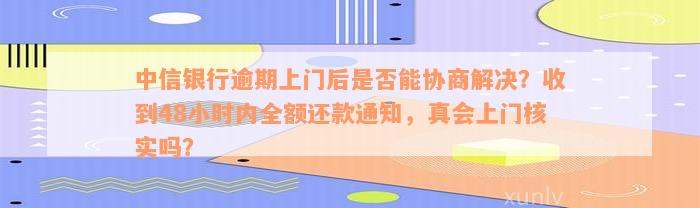 中信银行逾期上门后是否能协商解决？收到48小时内全额还款通知，真会上门核实吗？