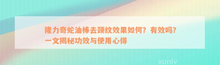 隆力奇蛇油棒去颈纹效果如何？有效吗？一文揭秘功效与使用心得