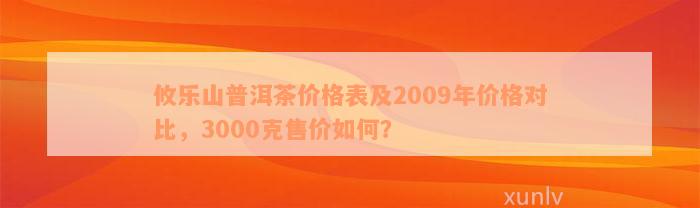 攸乐山普洱茶价格表及2009年价格对比，3000克售价如何？