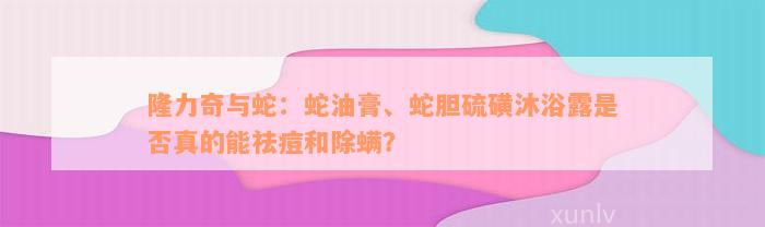 隆力奇与蛇：蛇油膏、蛇胆硫磺沐浴露是否真的能祛痘和除螨？