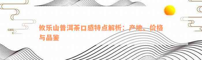 攸乐山普洱茶口感特点解析：产地、价格与品鉴